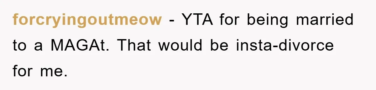 forcryingoutmeow − YTA for being married to a MAGAt. That would be insta-divorce for me.