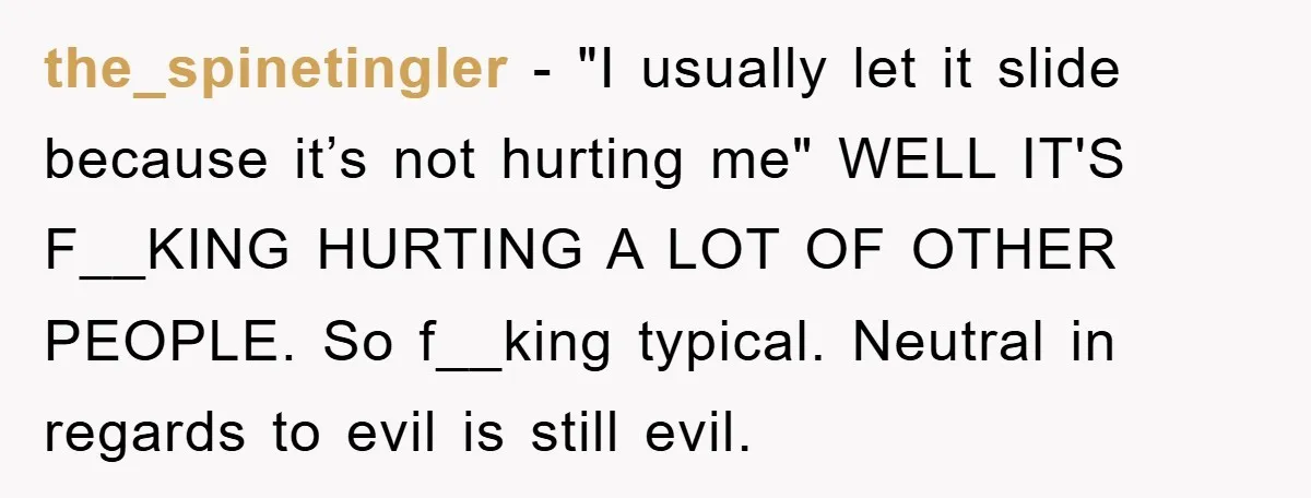the_spinetingler − "I usually let it slide because it’s not hurting me" WELL IT'S F__KING HURTING A LOT OF OTHER PEOPLE. ​So f__king typical. Neutral in regards to evil is...