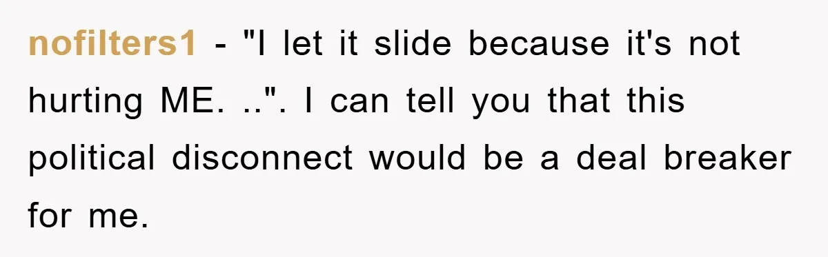 nofilters1 − "I let it slide because it's not hurting ME. ..". I can tell you that this political disconnect would be a deal breaker for me.