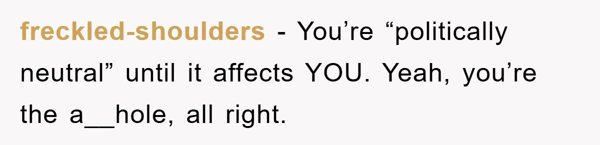 freckled-shoulders − You’re “politically neutral” until it affects YOU. Yeah, you’re the a__hole, all right.