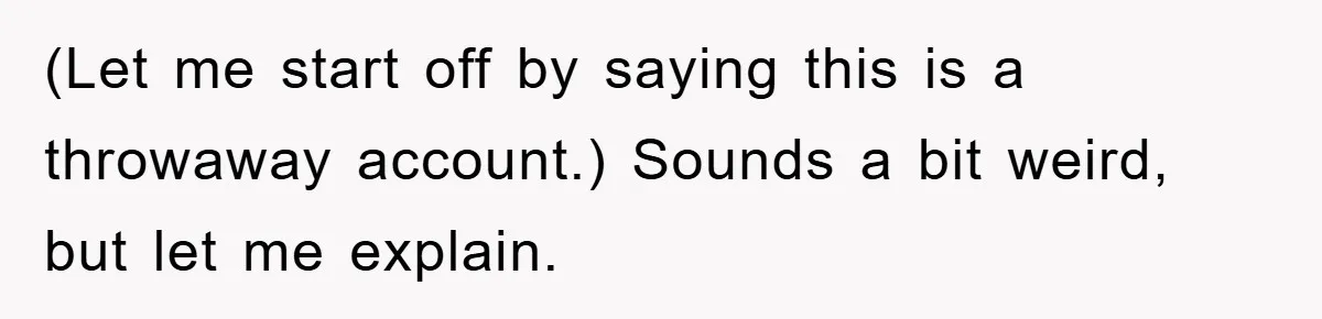 (Let me start off by saying this is a throwaway account.) Sounds a bit weird, but let me explain.