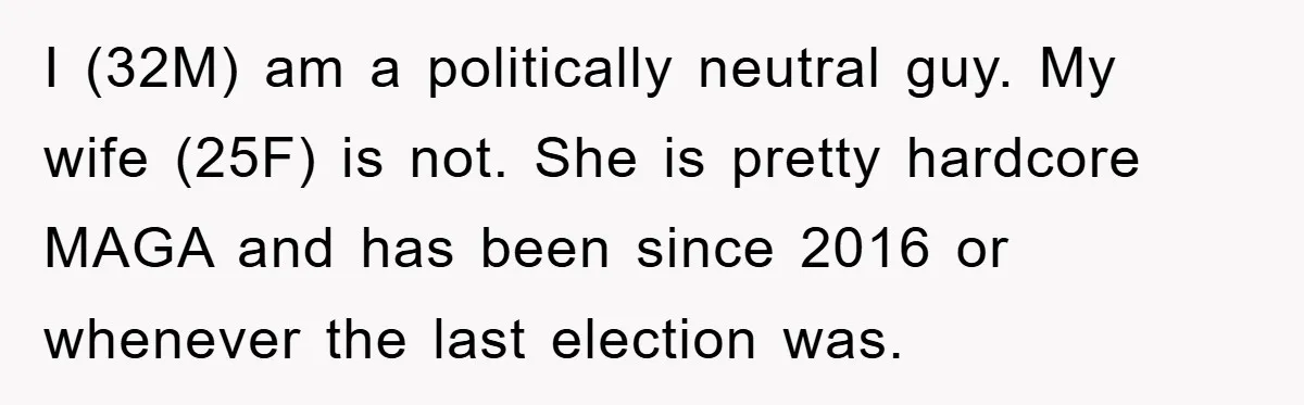 I (32M) am a politically neutral guy. My wife (25F) is not. She is pretty hardcore MAGA and has been since 2016 or whenever the last election was.