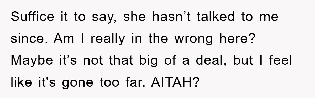 Suffice it to say, she hasn’t talked to me since. Am I really in the wrong here? Maybe it’s not that big of a deal, but I feel like it's...