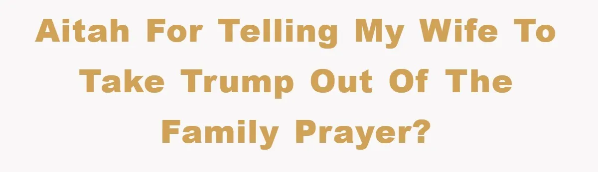AITAH for telling my wife to take Trump out of the family prayer?