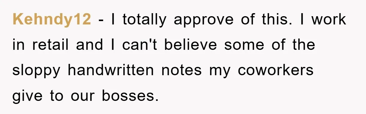 Kehndy12 − I totally approve of this. I work in retail and I can't believe some of the sloppy handwritten notes my coworkers give to our bosses.