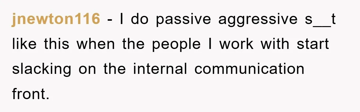 jnewton116 − I do passive aggressive s__t like this when the people I work with start slacking on the internal communication front.