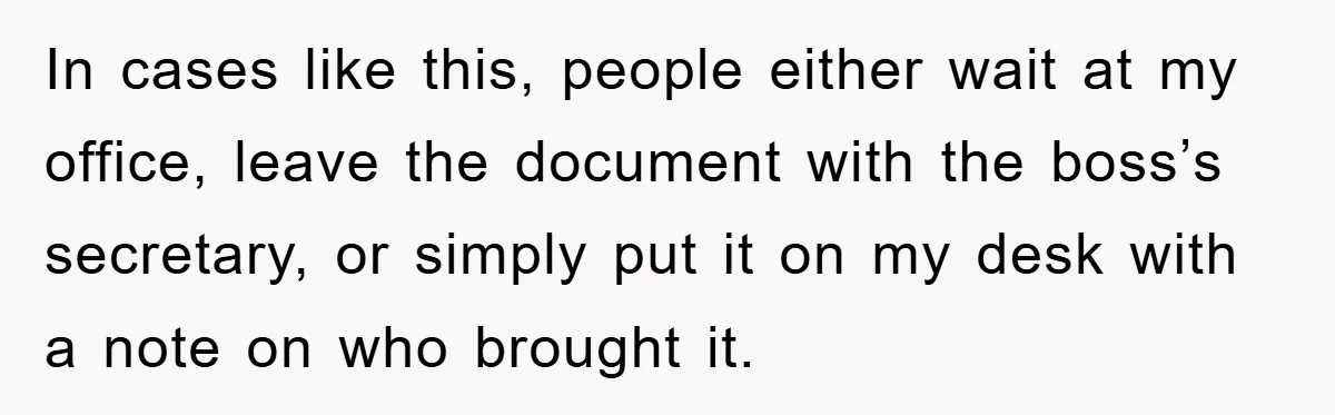 In cases like this, people either wait at my office, leave the document with the boss’s secretary, or simply put it on my desk with a note on who brought...