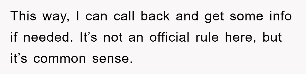 This way, I can call back and get some info if needed. It’s not an official rule here, but it’s common sense.