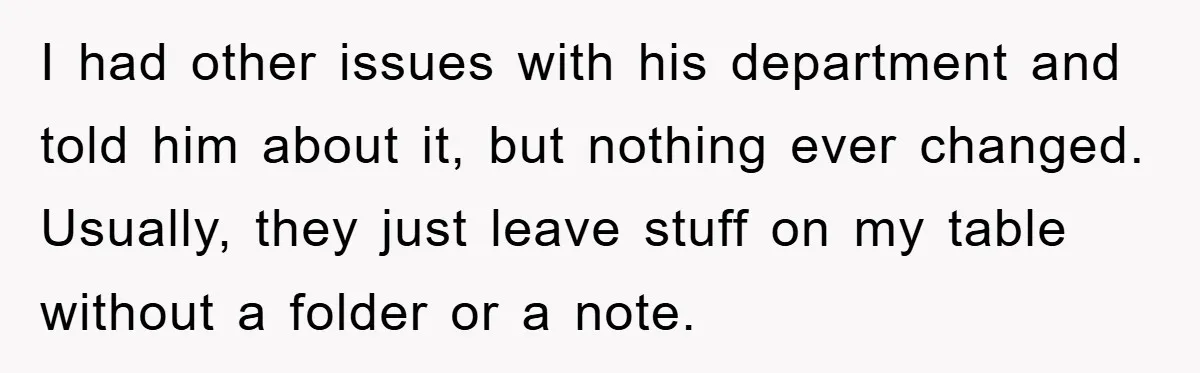 I had other issues with his department and told him about it, but nothing ever changed. Usually, they just leave stuff on my table without a folder or a note.