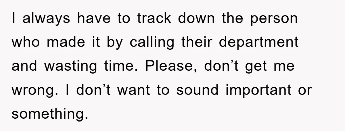 I always have to track down the person who made it by calling their department and wasting time. Please, don’t get me wrong. I don’t want to sound important or...