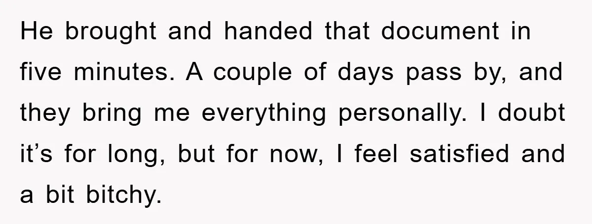 He brought and handed that document in five minutes. A couple of days pass by, and they bring me everything personally. I doubt it’s for long, but for now, I...