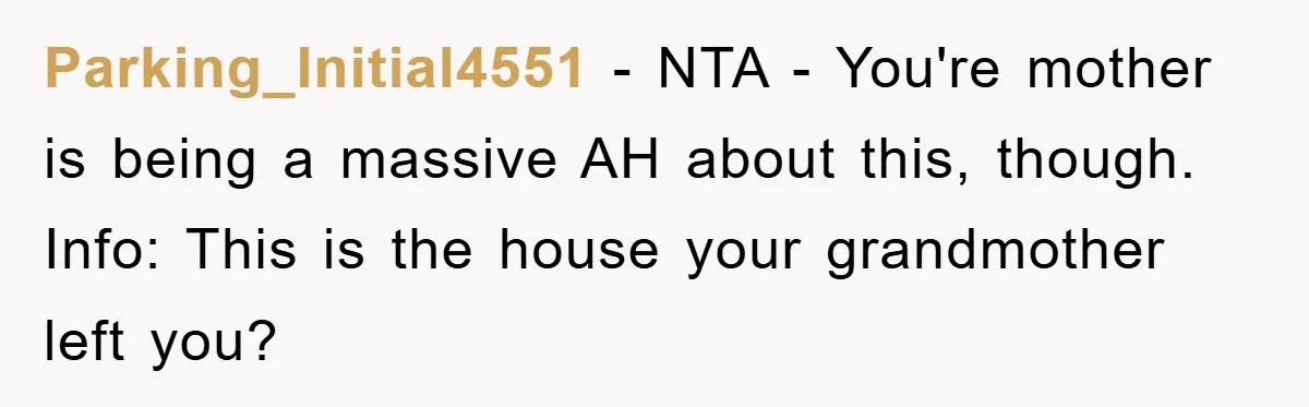 Parking_Initial4551 − NTA - You're mother is being a massive AH about this, though. Info: This is the house your grandmother left you?