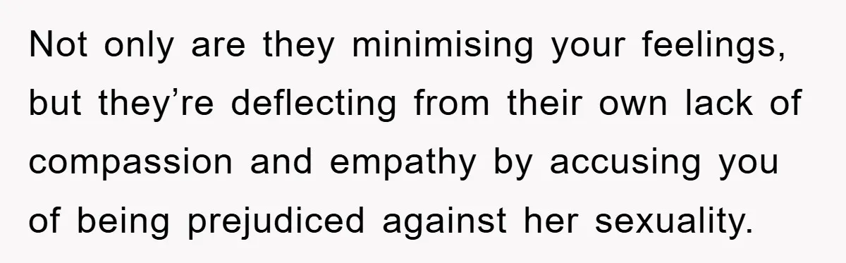 Not only are they minimising your feelings, but they’re deflecting from their own lack of compassion and empathy by accusing you of being prejudiced against her sexuality.