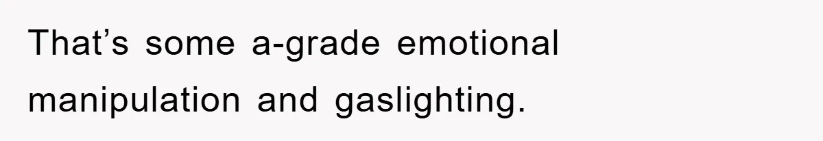 That’s some a-grade emotional manipulation and gaslighting.