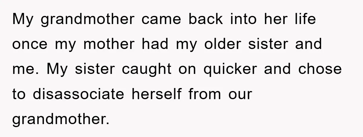 My grandmother came back into her life once my mother had my older sister and me. My sister caught on quicker and chose to disassociate herself from our grandmother.