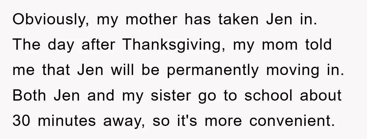Obviously, my mother has taken Jen in. The day after Thanksgiving, my mom told me that Jen will be permanently moving in. Both Jen and my sister go to school...