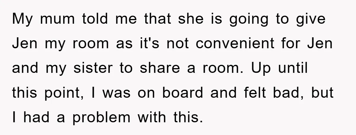 My mum told me that she is going to give Jen my room as it's not convenient for Jen and my sister to share a room. Up until this point,...