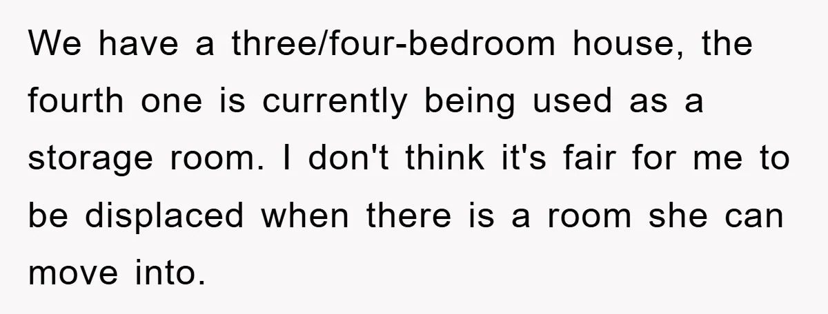 We have a three/four-bedroom house, the fourth one is currently being used as a storage room. I don't think it's fair for me to be displaced when there is a...