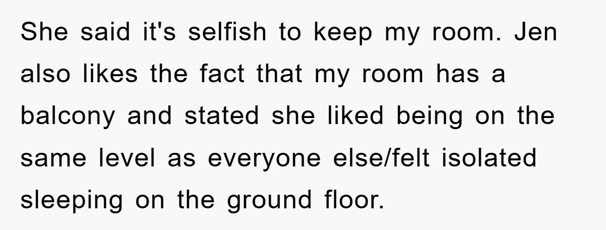 She said it's selfish to keep my room. Jen also likes the fact that my room has a balcony and stated she liked being on the same level as everyone...