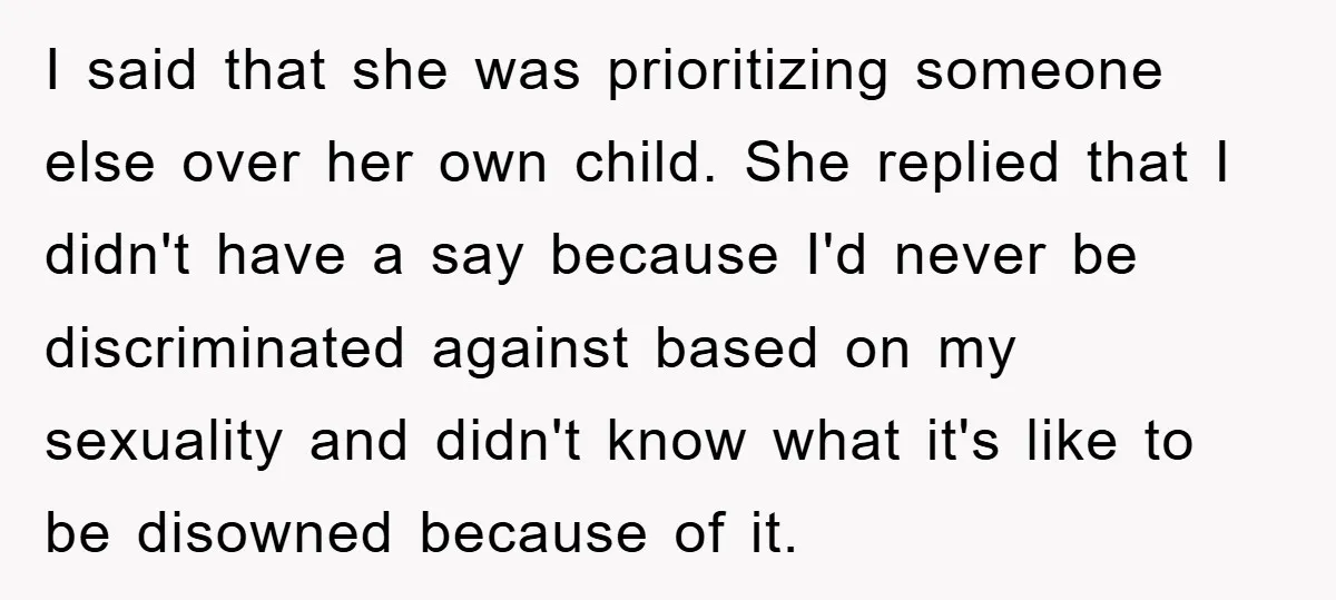 I said that she was prioritizing someone else over her own child. She replied that I didn't have a say because I'd never be discriminated against based on my sexuality...