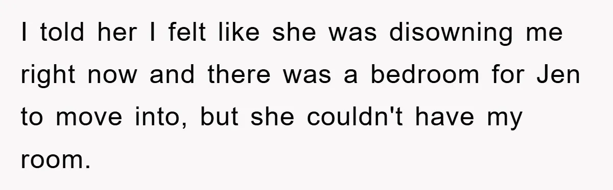 I told her I felt like she was disowning me right now and there was a bedroom for Jen to move into, but she couldn't have my room.