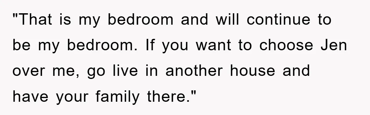 "That is my bedroom and will continue to be my bedroom. If you want to choose Jen over me, go live in another house and have your family there."