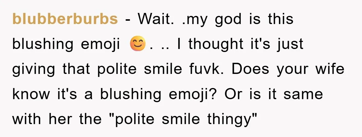blubberburbs − Wait. .my god is this blushing emoji 😊. .. I thought it's just giving that polite smile fuvk. Does your wife know it's a blushing emoji? Or is...