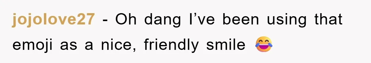 jojolove27 − Oh dang I’ve been using that emoji as a nice, friendly smile 😂