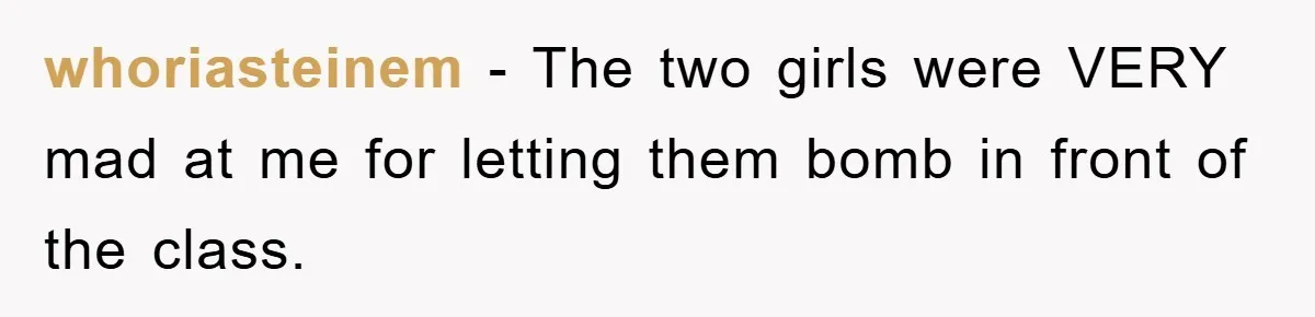 This Student Got Perfect Revenge on Lazy Classmates by Simply Letting Them Present whoriasteinem − The two girls were VERY mad at me for letting them bomb in front of the class.