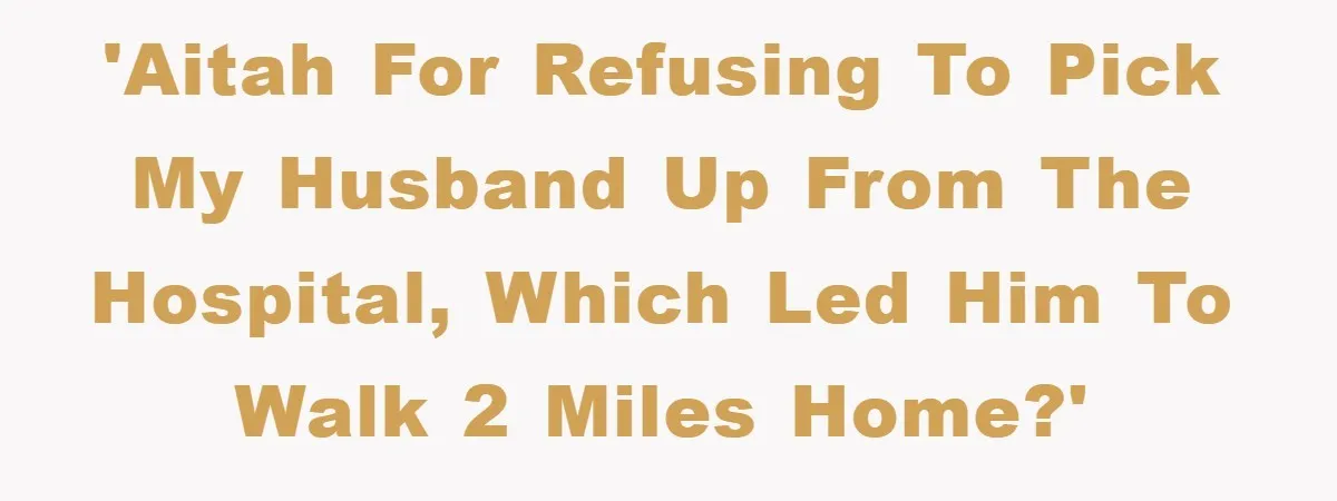 'AITAH for refusing to pick my husband up from the hospital, which led him to walk 2 miles home?'