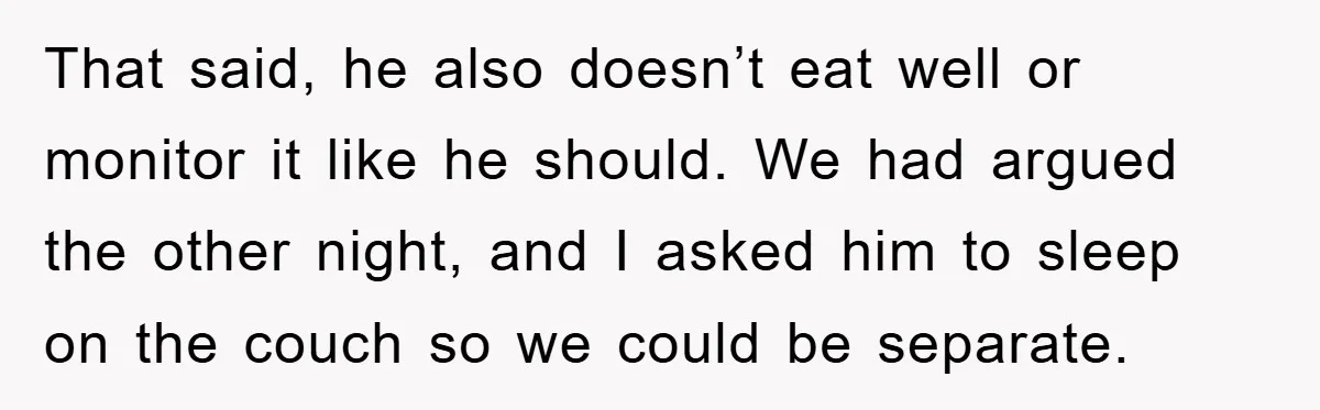 That said, he also doesn’t eat well or monitor it like he should. We had argued the other night, and I asked him to sleep on the couch so we...