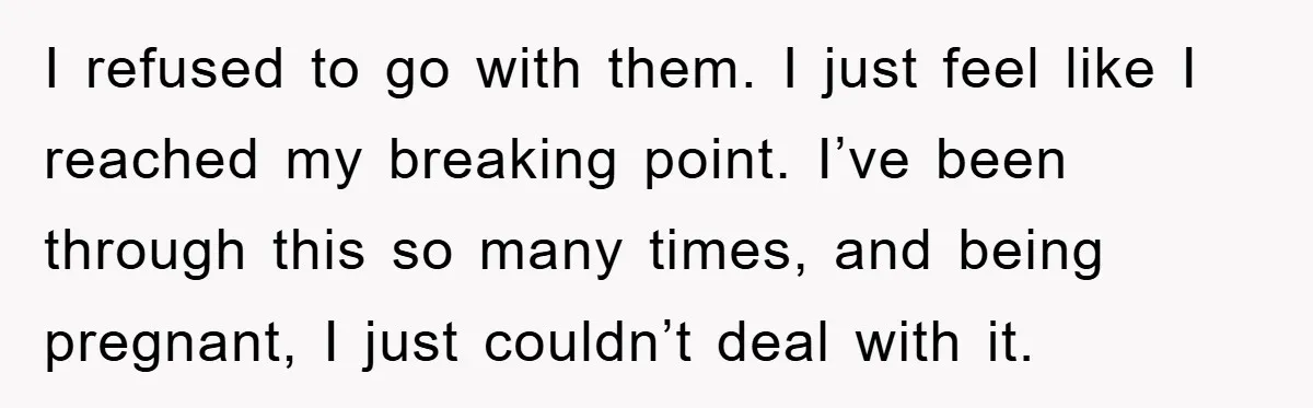I refused to go with them. I just feel like I reached my breaking point. I’ve been through this so many times, and being pregnant, I just couldn’t deal with...