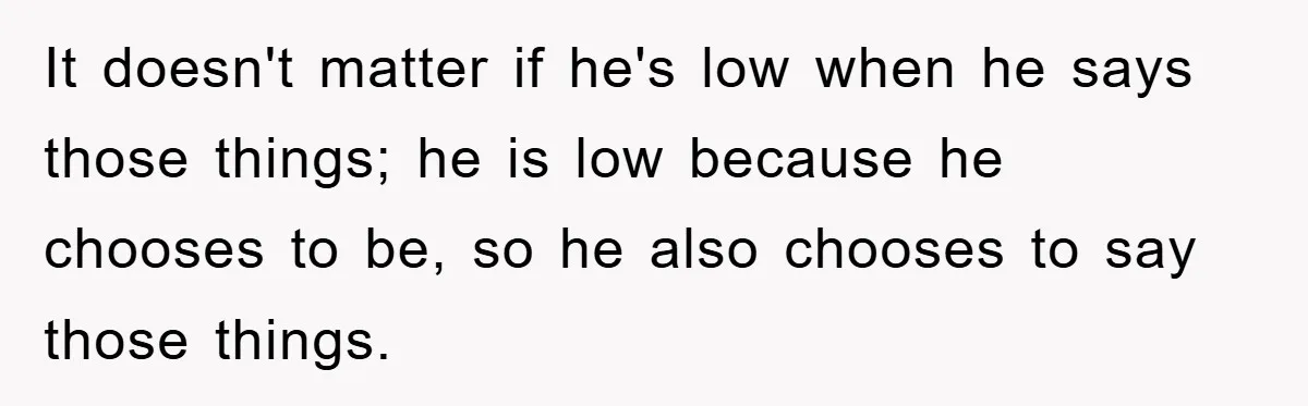 It doesn't matter if he's low when he says those things; he is low because he chooses to be, so he also chooses to say those things.