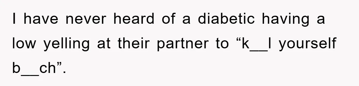 I have never heard of a diabetic having a low yelling at their partner to “k__l yourself b__ch”.