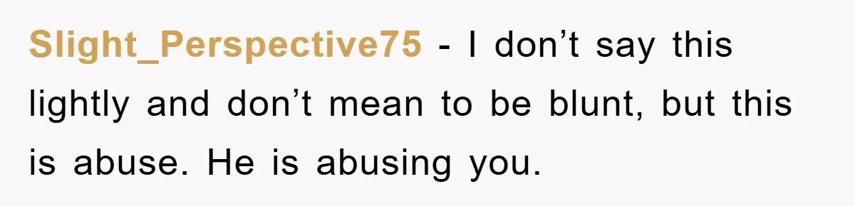 Slight_Perspective75 − I don’t say this lightly and don’t mean to be blunt, but this is abuse. He is abusing you.