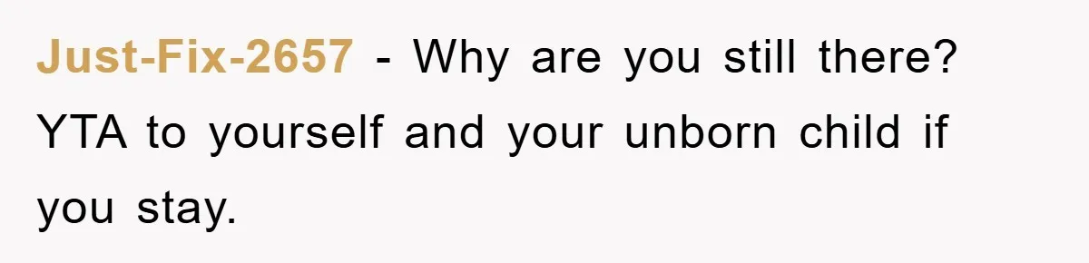 Just-Fix-2657 − Why are you still there? YTA to yourself and your unborn child if you stay.
