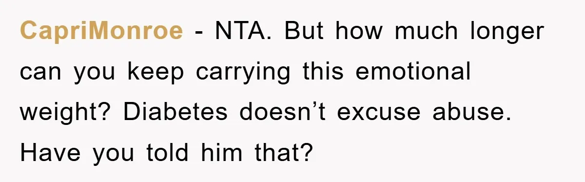 CapriMonroe − NTA. But how much longer can you keep carrying this emotional weight? Diabetes doesn’t excuse abuse. Have you told him that?