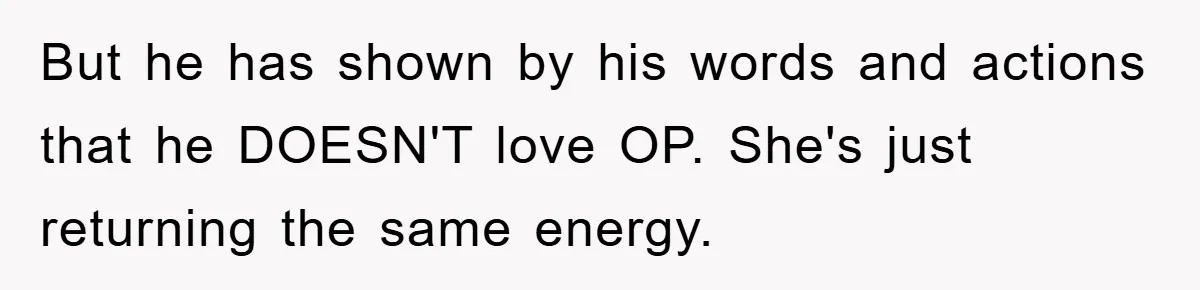 But he has shown by his words and actions that he DOESN'T love OP. She's just returning the same energy.