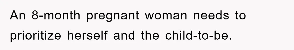 An 8-month pregnant woman needs to prioritize herself and the child-to-be.