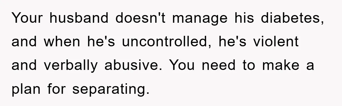 Your husband doesn't manage his diabetes, and when he's uncontrolled, he's violent and verbally abusive. You need to make a plan for separating.