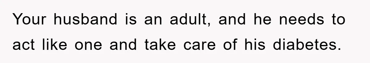 Your husband is an adult, and he needs to act like one and take care of his diabetes.