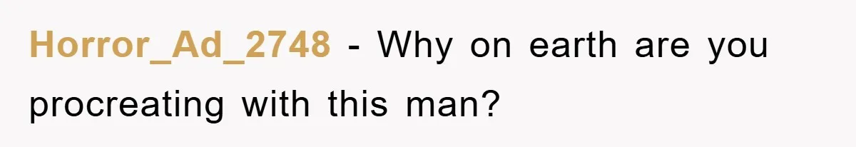 Horror_Ad_2748 − Why on earth are you procreating with this man?
