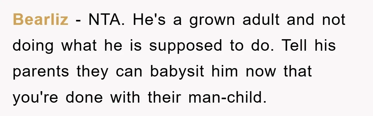 Bearliz − NTA. He's a grown adult and not doing what he is supposed to do. Tell his parents they can babysit him now that you're done with their man-child.