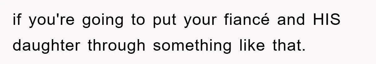 if you're going to put your fiancé and HIS daughter through something like that.