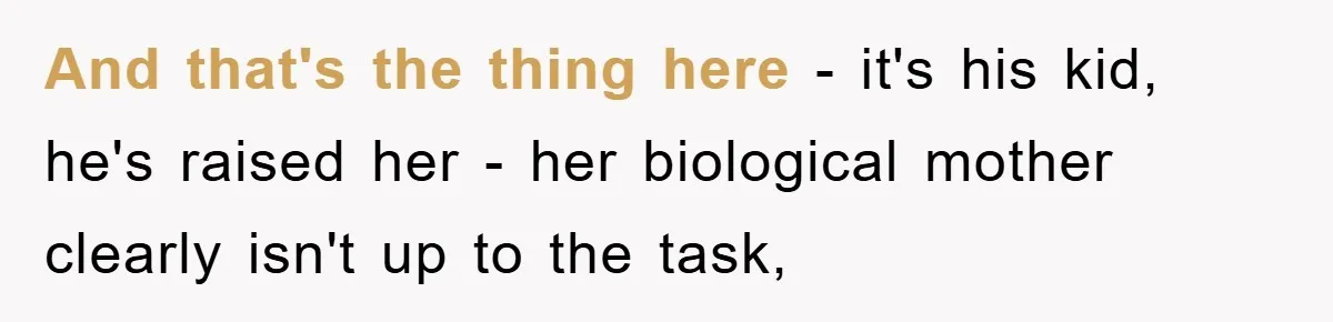 And that's the thing here - it's his kid, he's raised her - her biological mother clearly isn't up to the task,