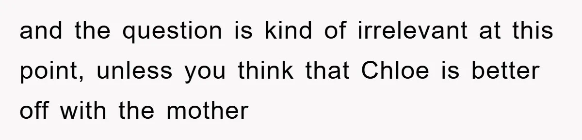 and the question is kind of irrelevant at this point, unless you think that Chloe is better off with the mother