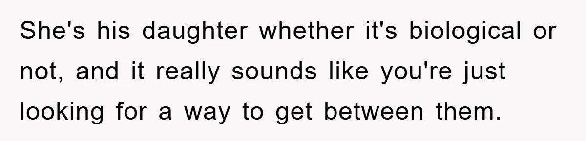 She's his daughter whether it's biological or not, and it really sounds like you're just looking for a way to get between them.