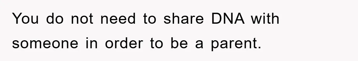 You do not need to share DNA with someone in order to be a parent.