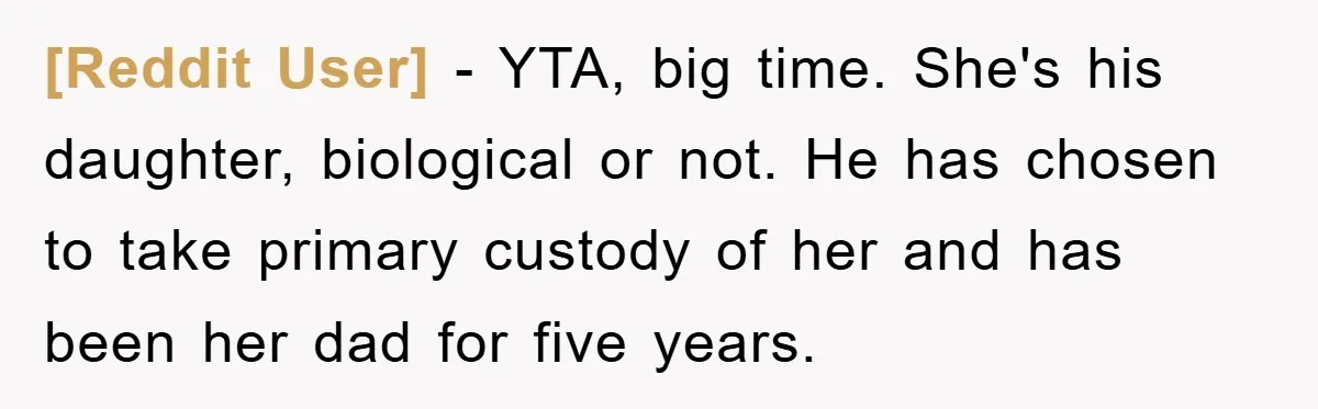 [Reddit User] − YTA, big time. She's his daughter, biological or not. He has chosen to take primary custody of her and has been her dad for five years.
