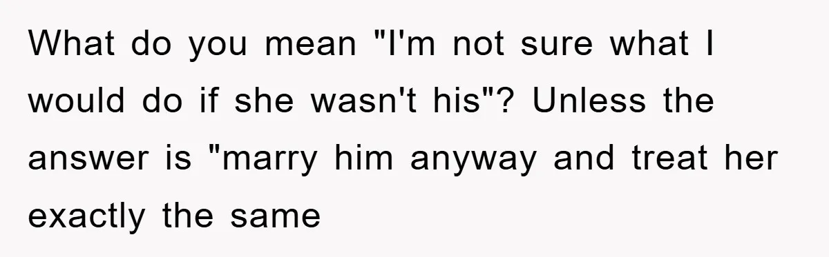 What do you mean "I'm not sure what I would do if she wasn't his"? Unless the answer is "marry him anyway and treat her exactly the same